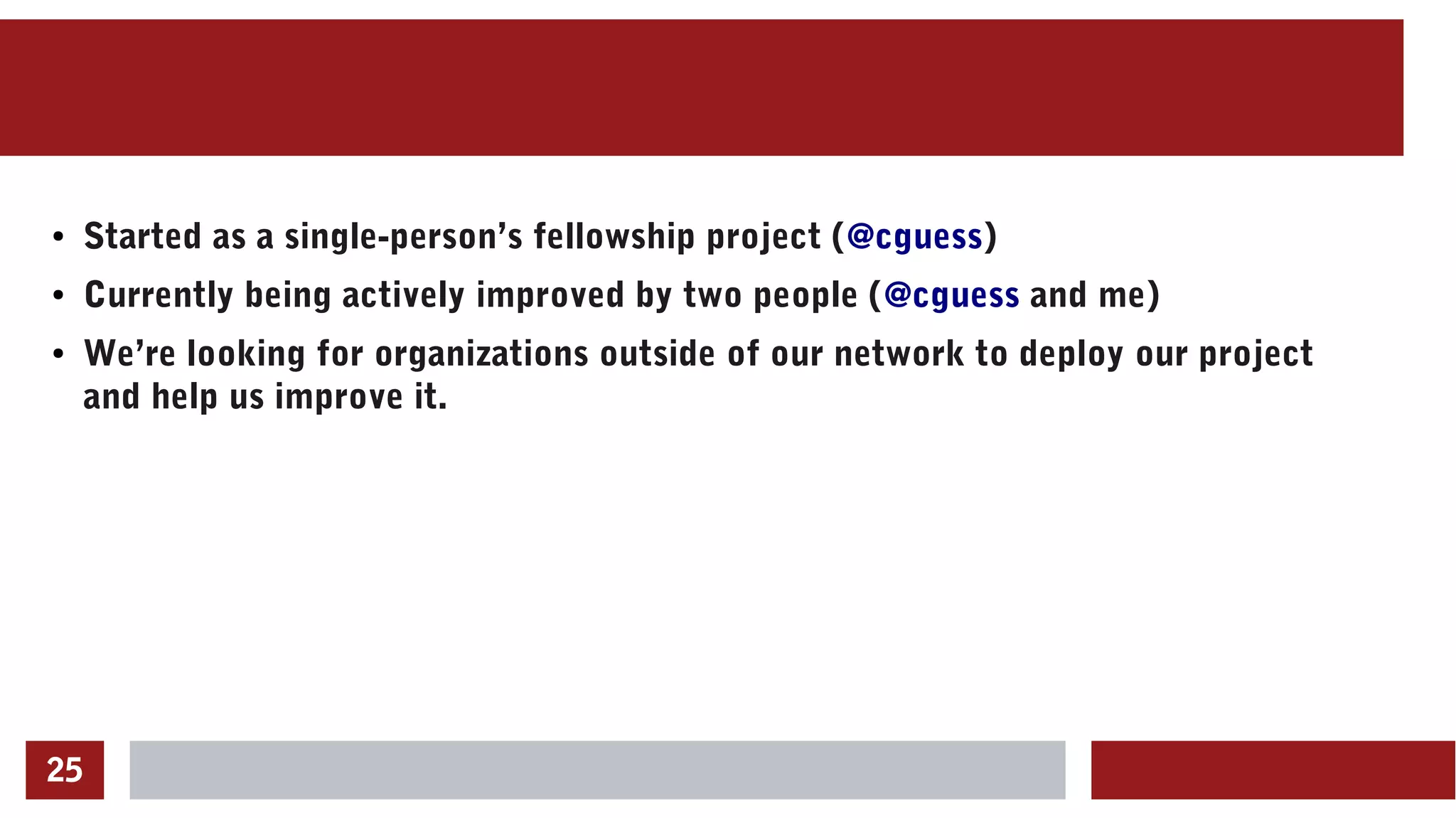 25
● Started as a single-person’s fellowship project (@cguess)
● Currently being actively improved by two people (@cguess and me)
● We’re looking for organizations outside of our network to deploy our project
and help us improve it.
 