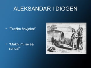 ALEKSANDAR I DIOGEN


• “Tražim čovjeka!”



• “Makni mi se sa
  sunca!”
 