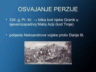 OSVAJANJE PERZIJE
• 334. g. Pr. Kr. → bitka kod rijeke Granik u
  sjeverozapadnoj Maloj Aziji (kod Troje)

• pobjeda Aleksandrove vojske protiv Darija III.
 