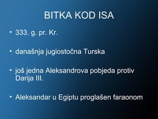 BITKA KOD ISA
• 333. g. pr. Kr.

• današnja jugiostočna Turska

• još jedna Aleksandrova pobjeda protiv
  Darija III.

• Aleksandar u Egiptu proglašen faraonom
 