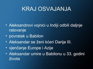 KRAJ OSVAJANJA

• Aleksandrovi vojnici u Indiji odbili daljnje
  ratovanje
• povratak u Babilon
• Aleksandar se ženi kćeri Darija III.
• vjenčanje Europe i Azije
• Aleksandar umire u Babilonu u 33. godini
  života
 