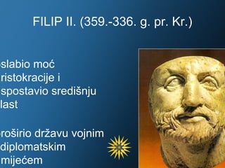 FILIP II. (359.-336. g. pr. Kr.)


oslabio moć
aristokracije i
uspostavio središnju
vlast

proširio državu vojnim
 diplomatskim
umijećem
 
