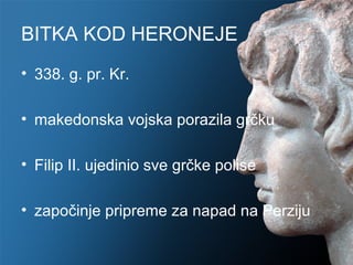 BITKA KOD HERONEJE
• 338. g. pr. Kr.

• makedonska vojska porazila grčku

• Filip II. ujedinio sve grčke polise

• započinje pripreme za napad na Perziju
 