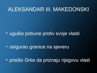 ALEKSANDAR III. MAKEDONSKI



• ugušio pobune protiv svoje vlasti

• osigurao granice na sjeveru

• prisilio Grke da priznaju njegovu vlast
 