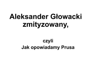 Aleksander Głowacki
zmityzowany,
czyli
Jak opowiadamy Prusa
 