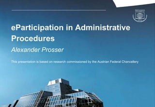 eParticipation in Administrative
Procedures
Alexander Prosser
This presentation is based on research commissioned by the Austrian Federal Chancellery
 