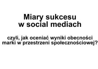 Miary sukcesu
      w social mediach
                  ć
 czyli, jak oceniać wyniki obecnoś
                           obecności
marki w przestrzeni społecznościowej?

          Warsaw, Poland – 5th July 2010
 