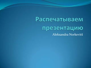Распечатываем презентацию Aleksandra Norkevitš 