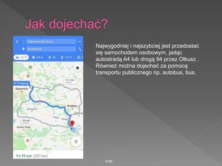 WSB
Najwygodniej i najszybciej jest przedostać
się samochodem osobowym, jadąc
autostradą A4 lub drogą 94 przez Olkusz .
Również można dojechać za pomocą
transportu publicznego np. autobus, bus.
 