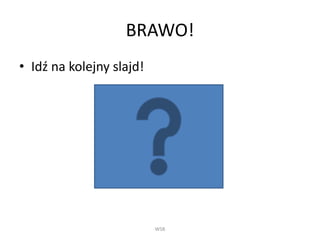 BRAWO!
• Idź na kolejny slajd!
WSB
 