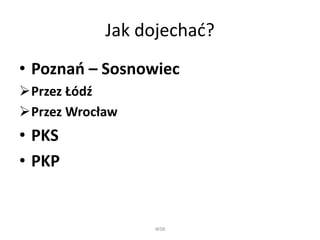 Jak dojechać?
• Poznań – Sosnowiec
Przez Łódź
Przez Wrocław
• PKS
• PKP
WSB
 