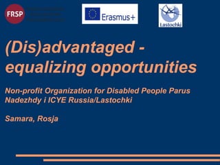 (Dis)advantaged -
equalizing opportunities
Non-profit Organization for Disabled People Parus
Nadezhdy i ICYE Russia/Lastochki
Samara, Rosja
 