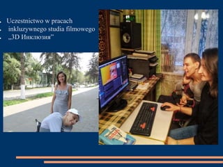 ● Uczestnictwo w pracach
● inkluzywnego studia filmowego
● „3D Инклюзия”
 