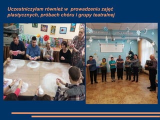 Uczestniczyłam również w prowadzeniu zajęć
plastycznych, próbach chóru i grupy teatralnej
 