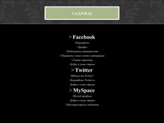 САДРЖАЈ




       Facebook
           oКоришћење
             oПрофил
    oПодешавање приватности
oУбацивање слика и видео материјала
         oГлавна страница
       oДобре и лоше стране

         Twitter
        oШта је то Twitter?
       oКоришћење Twitter-а
       oДобре и лоше стране

       MySpace
         oИзглед профила
       oДобре и лоше стране
    oТабеларни приказ података
 