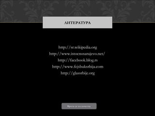 ЛИТЕРАТУРА




      http://sr.wikipedia.org
http://www.istocnosarajevo.net/
     http://facebook.blog.rs
  http://www.fejsbuksrbija.com
       http://glassrbije.org




          Врати се на почетну
 