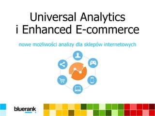 Universal Analyticsi EnhancedE-commerce 
nowe możliwości analizy dla sklepów internetowych  