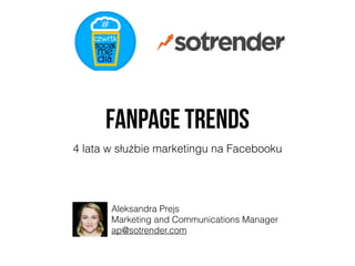 Fanpage Trends
4 lata w służbie marketingu na Facebooku
Aleksandra Prejs
Marketing and Communications Manager
ap@sotrender.com
 