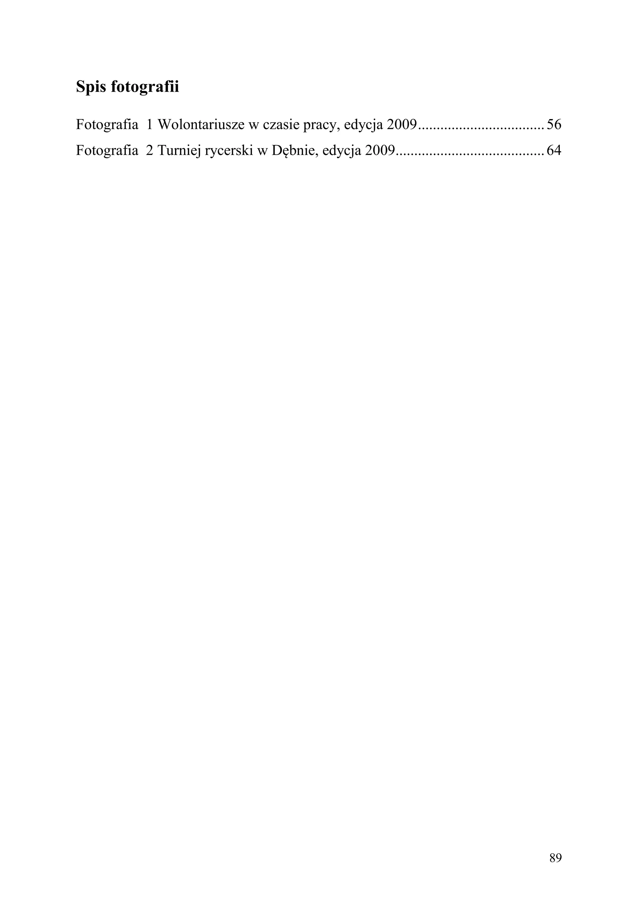 Spis fotografii

Fotografia 1 Wolontariusze w czasie pracy, edycja 2009 .................................. 56
Fotografia 2 Turniej rycerski w Dębnie, edycja 2009........................................ 64




                                                                                           89
 