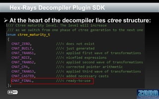Hex-Rays Decompiler Plugin SDK
 At the heart of the decompiler lies ctree structure:
 syntax tree structure
 consists of citem_t objects
 there are 9 maturity levels of the ctree structure

 