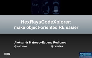 HexRaysCodeXplorer:
make object-oriented RE easier

Aleksandr MatrosovEugene Rodionov
@matrosov

@vxradius

 