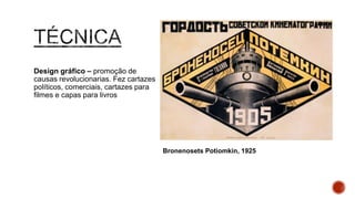 Design gráfico – promoção de
causas revolucionarias. Fez
cartazes políticos, comerciais,
cartazes para filmes e capas para
livros
Bronenosets Potiomkin, 1925
 