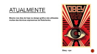 Mesmo nos dias de hoje no design gráfico são utilizadas
muitas das técnicas expressivas de Rodchenko.
Obey - eye
 