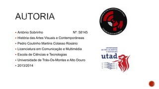  António Sobrinho Nº: 58145
 História das Artes Visuais e Contemporâneas
 Pedro Coutinho Martins Colasso Rosário
 Licenciatura em Comunicação e Multimédia
 Escola de Ciências e Tecnologias
 Universidade de Trás-Os-Montes e Alto Douro
 2013/2014
 