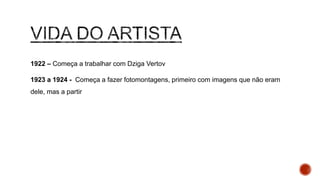 1922 – Começa a trabalhar com Dziga Vertov
1923 a 1924 - Começa a fazer fotomontagens, primeiro com imagens que não eram
dele, mas a partir de 1924 começa a usar fotografias que ele próprio produzia
 
