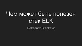Чем может быть полезен
стек ELK
Aleksandr Stankevic
 