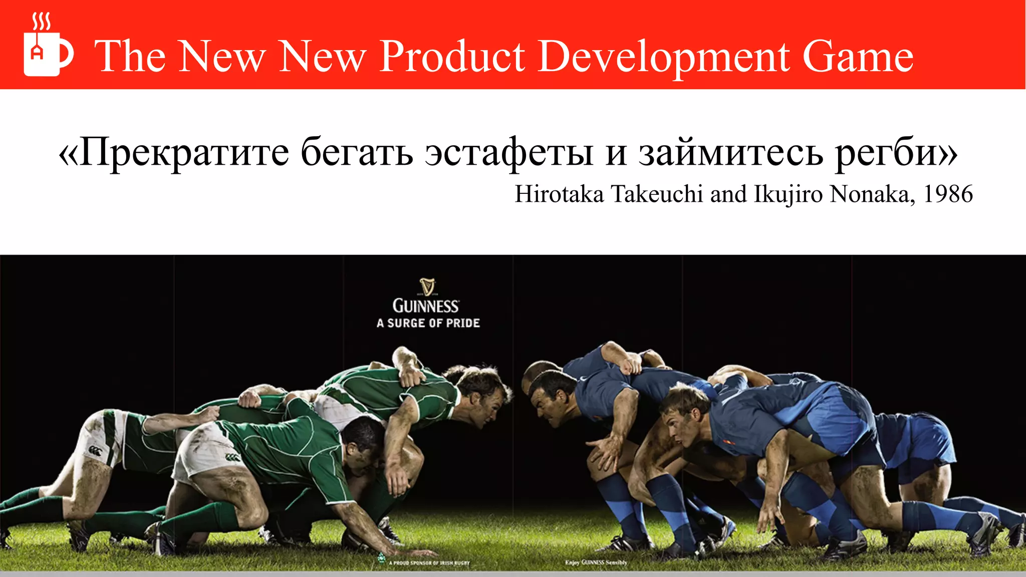 The New New Product Development Game
«Прекратите бегать эстафеты и займитесь регби»
Hirotaka Takeuchi and Ikujiro Nonaka, 1986
 