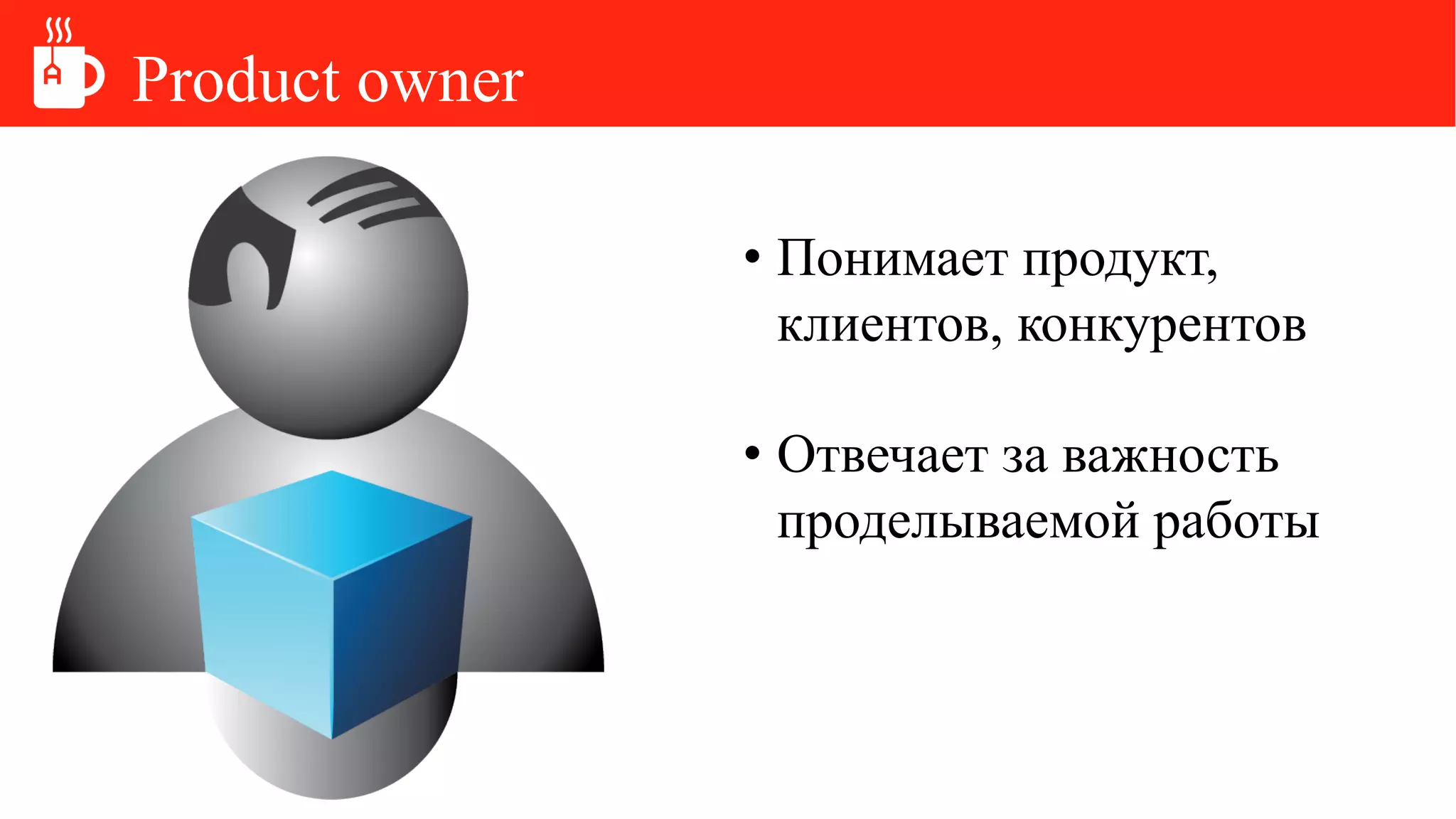 Product owner
• Понимает продукт,
клиентов, конкурентов
• Отвечает за важность
проделываемой работы
 