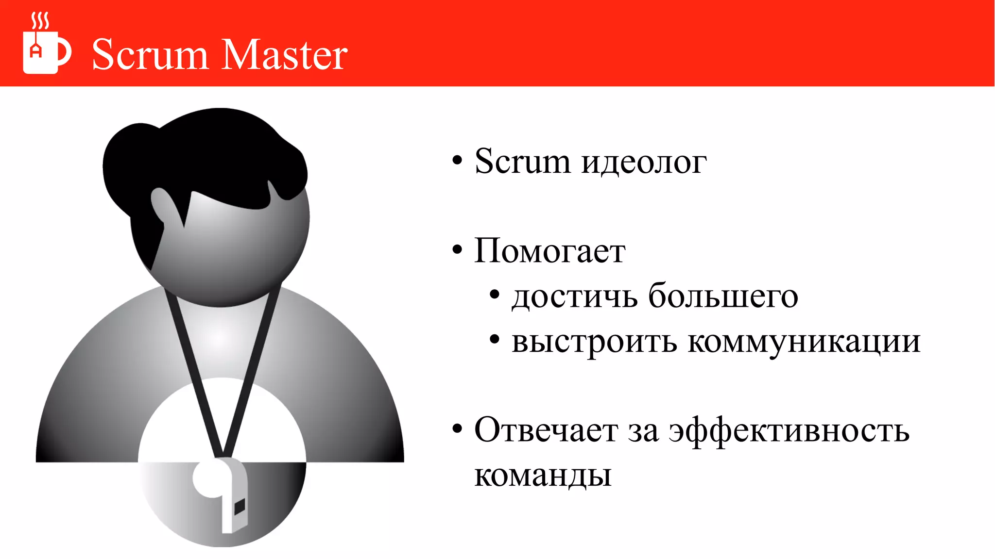 Scrum Master
• Scrum идеолог
• Помогает
• достичь большего
• выстроить коммуникации
• Отвечает за эффективность
команды
 