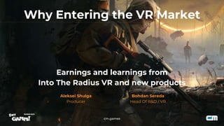 Why Entering the VR Market
Aleksei Shulga
Producer
cm.games
Earnings and learnings from
Into The Radius VR and new products
Bohdan Sereda
Head Of R&D / VR
 
