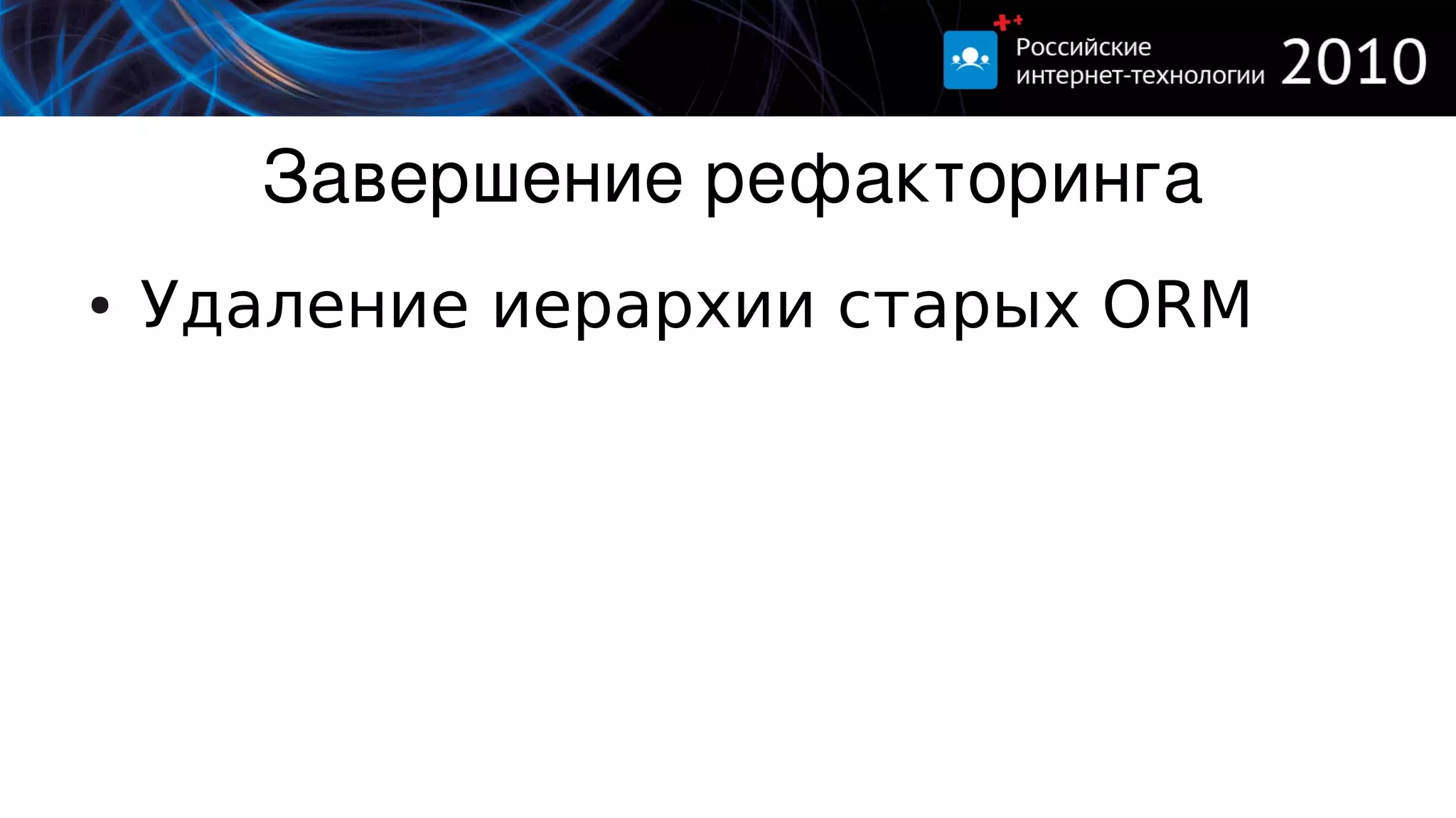 Завершение рефакторинга
●   Удаление иерархии старых ORM
 