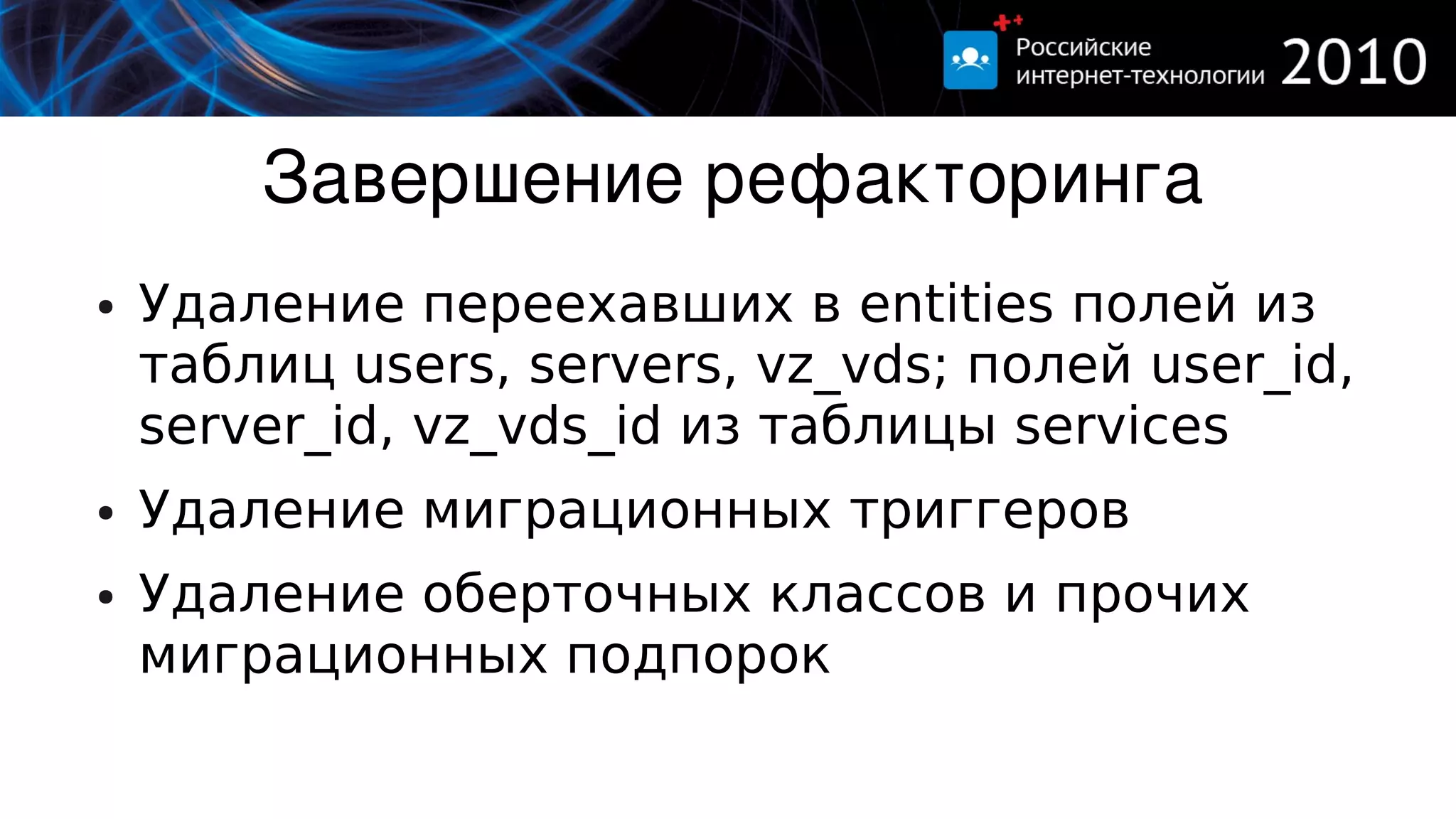 Завершение рефакторинга
●   Удаление переехавших в entities полей из
    таблиц users, servers, vz_vds; полей user_id,
    server_id, vz_vds_id из таблицы services
●   Удаление миграционных триггеров
●   Удаление оберточных классов и прочих
    миграционных подпорок
 