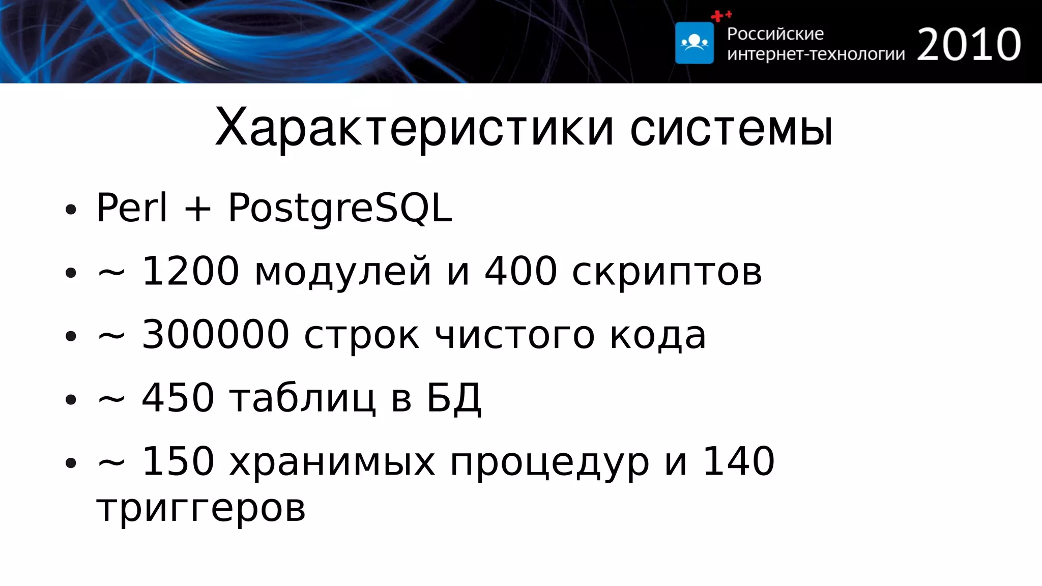 Характеристики системы
●   Perl + PostgreSQL
●   ~ 1200 модулей и 400 скриптов
●   ~ 300000 строк чистого кода
●   ~ 450 таблиц в БД
●   ~ 150 хранимых процедур и 140
    триггеров
 