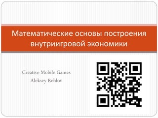 Creative Mobile Games
Aleksey Rehlov
Математические основы построения
внутриигровой экономики
 