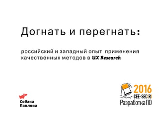:Догнать и перегнать
российский и западный опыт применения
UX Researchкачественных методов в
 