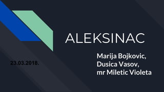 ALEKSINAC
Marija Bojkovic,
Dusica Vasov,
mr Miletic Violeta
23.03.2018.
 