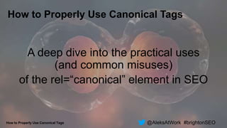 @AleksAtWork #brightonSEO
How to Properly Use Canonical Tags
How to Properly Use Canonical Tags
A deep dive into the practical uses
(and common misuses)
of the rel=“canonical” element in SEO
 