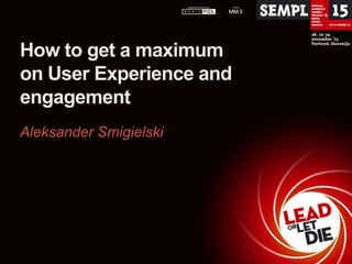 How to get a maximum
on User Experience and
engagement
Aleksander Smigielski

 