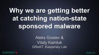 Why we are getting better
at catching nation-state
sponsored malware
Aleks Gostev &
Vitaly Kamluk
GReAT, Kaspersky Lab
 