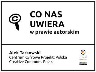 CO NAS
           UWIERA
           w prawie autorskim


Alek Tarkowski
Centrum Cyfrowe Projekt: Polska
Creative Commons Polska
 