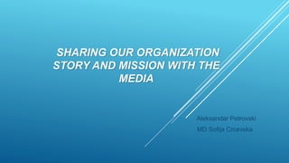 SHARING OUR ORGANIZATION
STORY AND MISSION WITH THE
MEDIA
Aleksandar Petrovski
MD Sofija Crcevska
 