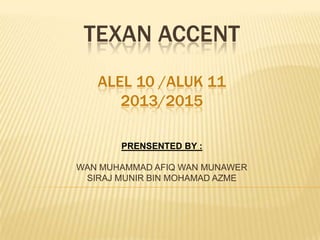 TEXAN ACCENT
PRENSENTED BY :
WAN MUHAMMAD AFIQ WAN MUNAWER
SIRAJ MUNIR BIN MOHAMAD AZME
ALEL 10 /ALUK 11
2013/2015
 