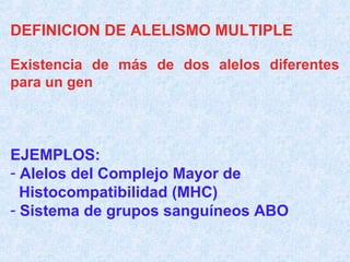 DEFINICION DE ALELISMO MULTIPLE
Existencia de más de dos alelos diferentes
para un gen

EJEMPLOS:
- Alelos del Complejo Mayor de
Histocompatibilidad (MHC)
- Sistema de grupos sanguíneos ABO

 