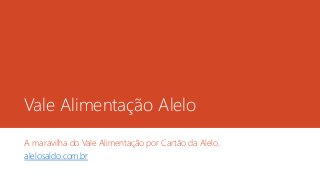 Vale Alimentação Alelo
A maravilha do Vale Alimentação por Cartão da Alelo.
alelosaldo.com.br
 