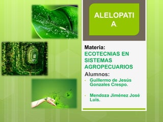 Alumnos:
• Guillermo de Jesús
Gonzales Crespo.
• Mendoza Jiménez José
Luis.
ALELOPATI
A.
Materia:
ECOTECNIAS EN
SISTEMAS
AGROPECUARIOS
 