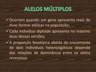 Ocorrem quando um gene apresenta mais de
 duas formas alélicas na população;
Cada indivíduo diploide apresenta no máximo
 duas dessas versões;
A proporção fenotípica obtida do cruzamento
 de dois indivíduos heterozigóticos depende
 das relações de dominância entre os alelos
 recessivos.
 